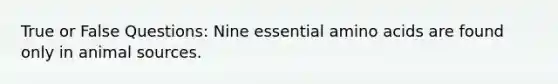 True or False Questions: Nine essential amino acids are found only in animal sources.