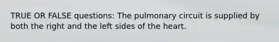 TRUE OR FALSE questions: The pulmonary circuit is supplied by both the right and the left sides of the heart.