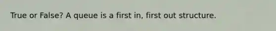 True or False? A queue is a first in, first out structure.