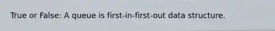 True or False: A queue is first-in-first-out data structure.