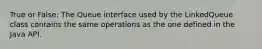 True or False: The Queue interface used by the LinkedQueue class contains the same operations as the one defined in the Java API.