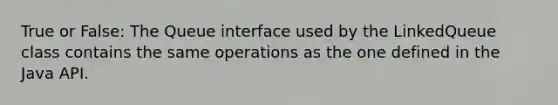 True or False: The Queue interface used by the LinkedQueue class contains the same operations as the one defined in the Java API.