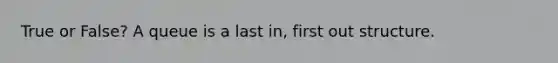 True or False? A queue is a last in, first out structure.