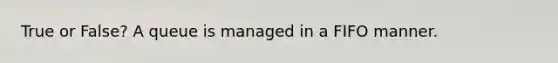 True or False? A queue is managed in a FIFO manner.