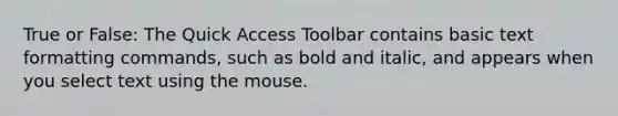 True or False: The Quick Access Toolbar contains basic text formatting commands, such as bold and italic, and appears when you select text using the mouse.