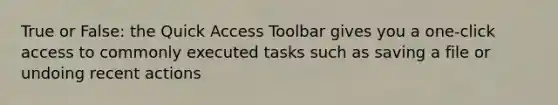 True or False: the Quick Access Toolbar gives you a one-click access to commonly executed tasks such as saving a file or undoing recent actions