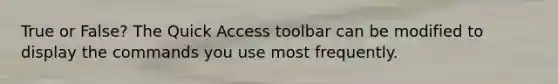 True or False? The Quick Access toolbar can be modified to display the commands you use most frequently.