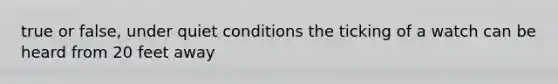 true or false, under quiet conditions the ticking of a watch can be heard from 20 feet away