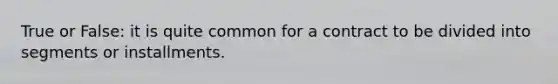 True or False: it is quite common for a contract to be divided into segments or installments.