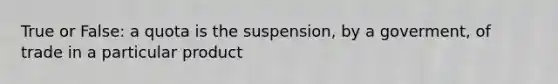 True or False: a quota is the suspension, by a goverment, of trade in a particular product