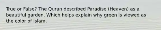 True or False? The Quran described Paradise (Heaven) as a beautiful garden. Which helps explain why green is viewed as the color of Islam.