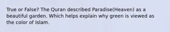True or False? The Quran described Paradise(Heaven) as a beautiful garden. Which helps explain why green is viewed as the color of Islam.