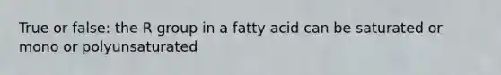 True or false: the R group in a fatty acid can be saturated or mono or polyunsaturated