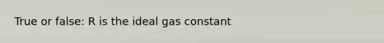 True or false: R is the ideal gas constant