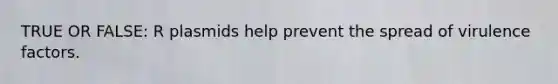 TRUE OR FALSE: R plasmids help prevent the spread of virulence factors.
