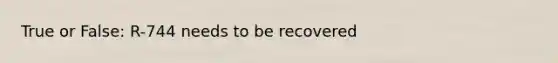 True or False: R-744 needs to be recovered