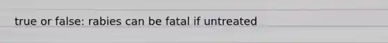 true or false: rabies can be fatal if untreated
