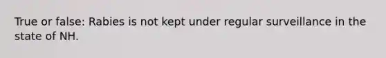 True or false: Rabies is not kept under regular surveillance in the state of NH.