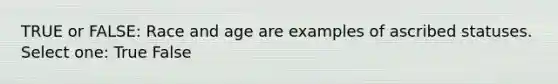 TRUE or FALSE: Race and age are examples of ascribed statuses. Select one: True False
