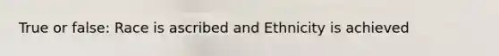 True or false: Race is ascribed and Ethnicity is achieved