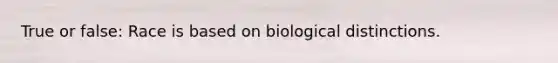 True or false: Race is based on biological distinctions.