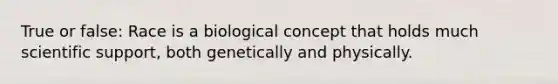 True or false: Race is a biological concept that holds much scientific support, both genetically and physically.