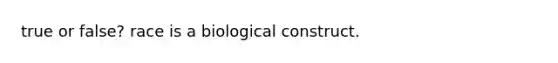 true or false? race is a biological construct.