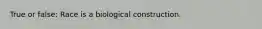 True or false: Race is a biological construction.