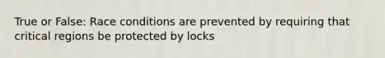 True or False: Race conditions are prevented by requiring that critical regions be protected by locks