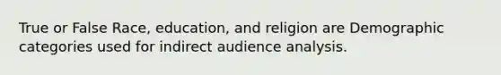 True or False Race, education, and religion are Demographic categories used for indirect audience analysis.