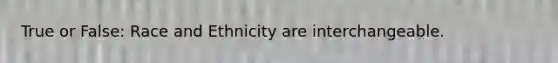 True or False: Race and Ethnicity are interchangeable.