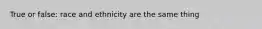 True or false: race and ethnicity are the same thing