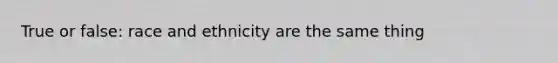 True or false: race and ethnicity are the same thing