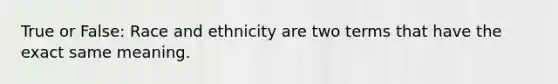 True or False: Race and ethnicity are two terms that have the exact same meaning.