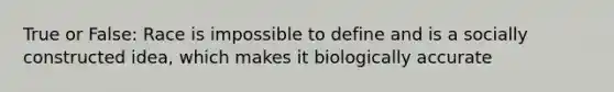 True or False: Race is impossible to define and is a socially constructed idea, which makes it biologically accurate