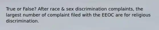 True or False? After race & sex discrimination complaints, the largest number of complaint filed with the EEOC are for religious discrimination.