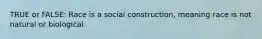 TRUE or FALSE: Race is a social construction, meaning race is not natural or biological.