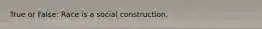 True or False: Race is a social construction.