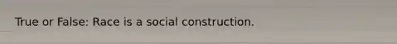 True or False: Race is a social construction.