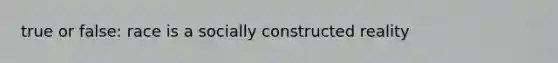 true or false: race is a socially constructed reality