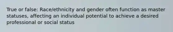 True or false: Race/ethnicity and gender often function as master statuses, affecting an individual potential to achieve a desired professional or social status