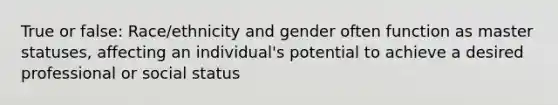 True or false: Race/ethnicity and gender often function as master statuses, affecting an individual's potential to achieve a desired professional or social status