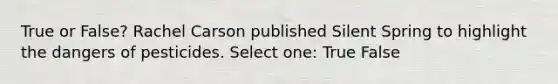 True or False? Rachel Carson published Silent Spring to highlight the dangers of pesticides. Select one: True False