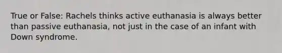 True or False: Rachels thinks active euthanasia is always better than passive euthanasia, not just in the case of an infant with Down syndrome.