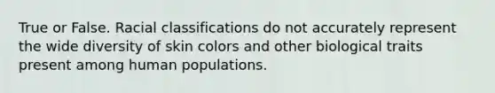 True or False. Racial classifications do not accurately represent the wide diversity of skin colors and other biological traits present among human populations.