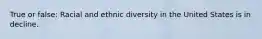 True or false: Racial and ethnic diversity in the United States is in decline.