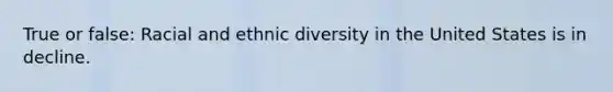 True or false: Racial and ethnic diversity in the United States is in decline.