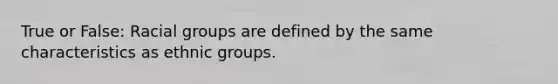 True or False: Racial groups are defined by the same characteristics as ethnic groups.