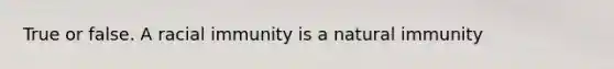 True or false. A racial immunity is a natural immunity