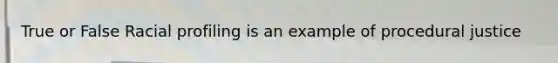 True or False Racial profiling is an example of procedural justice